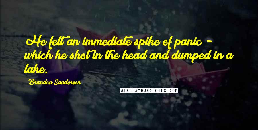 Brandon Sanderson Quotes: He felt an immediate spike of panic - which he shot in the head and dumped in a lake.