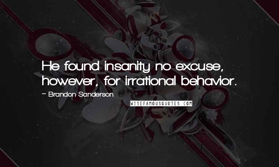 Brandon Sanderson Quotes: He found insanity no excuse, however, for irrational behavior.