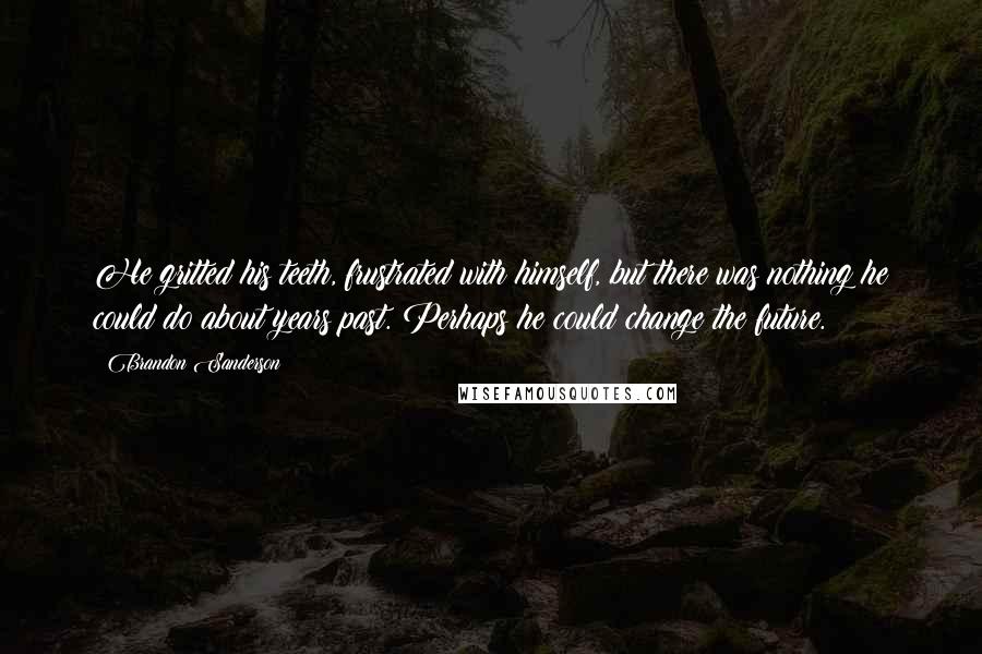 Brandon Sanderson Quotes: He gritted his teeth, frustrated with himself, but there was nothing he could do about years past. Perhaps he could change the future.