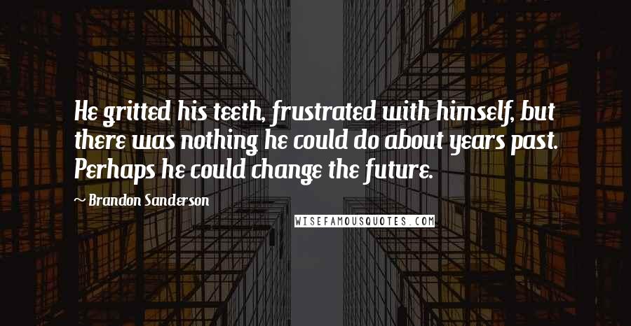 Brandon Sanderson Quotes: He gritted his teeth, frustrated with himself, but there was nothing he could do about years past. Perhaps he could change the future.