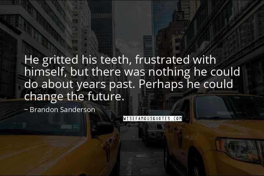 Brandon Sanderson Quotes: He gritted his teeth, frustrated with himself, but there was nothing he could do about years past. Perhaps he could change the future.