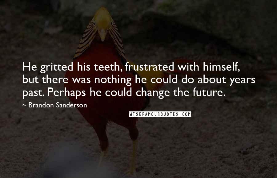 Brandon Sanderson Quotes: He gritted his teeth, frustrated with himself, but there was nothing he could do about years past. Perhaps he could change the future.