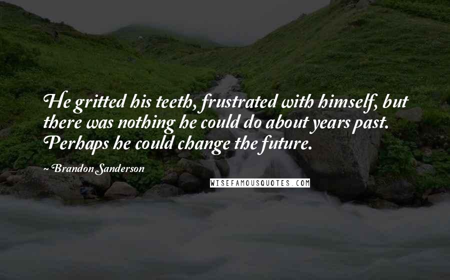 Brandon Sanderson Quotes: He gritted his teeth, frustrated with himself, but there was nothing he could do about years past. Perhaps he could change the future.