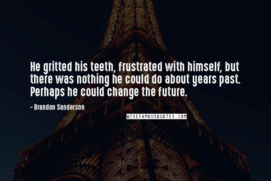 Brandon Sanderson Quotes: He gritted his teeth, frustrated with himself, but there was nothing he could do about years past. Perhaps he could change the future.