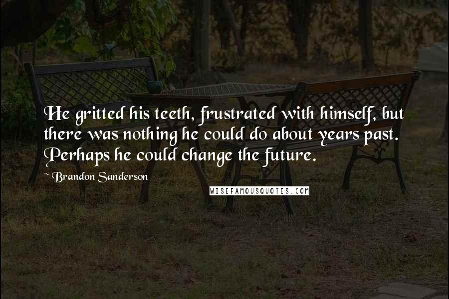 Brandon Sanderson Quotes: He gritted his teeth, frustrated with himself, but there was nothing he could do about years past. Perhaps he could change the future.