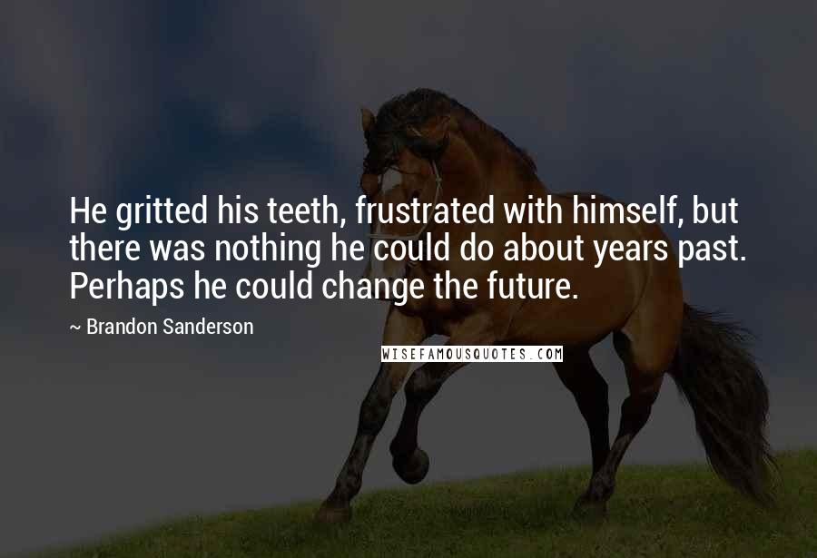 Brandon Sanderson Quotes: He gritted his teeth, frustrated with himself, but there was nothing he could do about years past. Perhaps he could change the future.