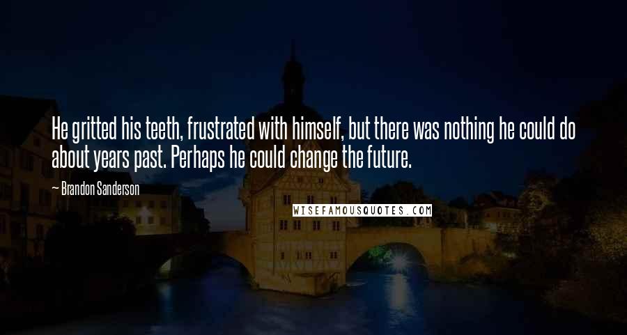 Brandon Sanderson Quotes: He gritted his teeth, frustrated with himself, but there was nothing he could do about years past. Perhaps he could change the future.