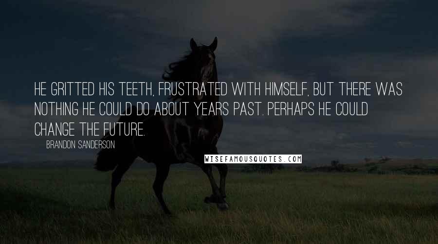 Brandon Sanderson Quotes: He gritted his teeth, frustrated with himself, but there was nothing he could do about years past. Perhaps he could change the future.