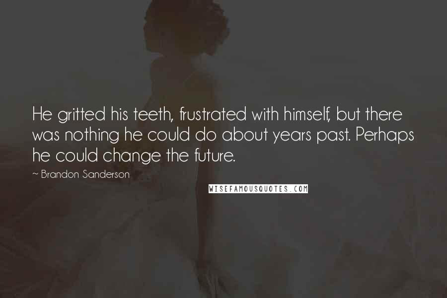 Brandon Sanderson Quotes: He gritted his teeth, frustrated with himself, but there was nothing he could do about years past. Perhaps he could change the future.