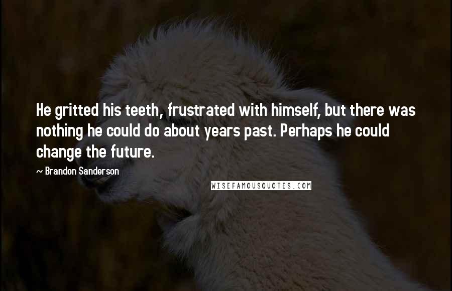 Brandon Sanderson Quotes: He gritted his teeth, frustrated with himself, but there was nothing he could do about years past. Perhaps he could change the future.