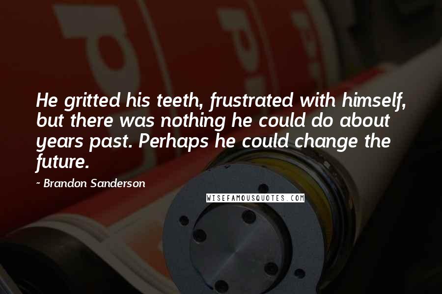 Brandon Sanderson Quotes: He gritted his teeth, frustrated with himself, but there was nothing he could do about years past. Perhaps he could change the future.