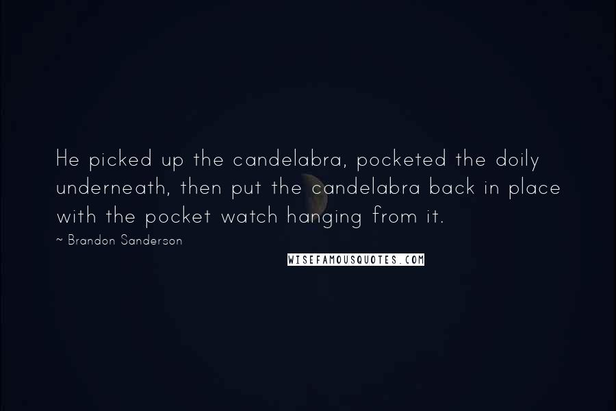 Brandon Sanderson Quotes: He picked up the candelabra, pocketed the doily underneath, then put the candelabra back in place with the pocket watch hanging from it.