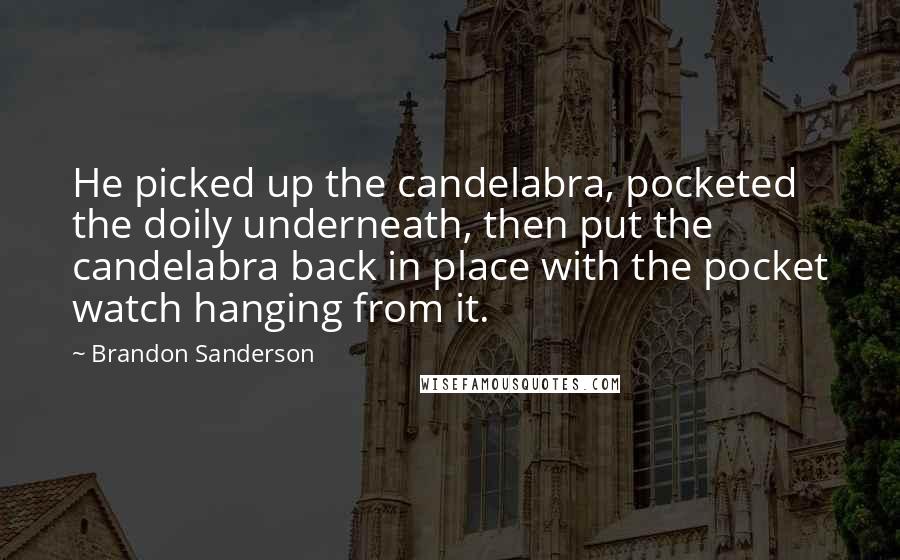 Brandon Sanderson Quotes: He picked up the candelabra, pocketed the doily underneath, then put the candelabra back in place with the pocket watch hanging from it.