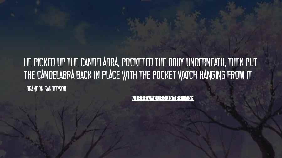 Brandon Sanderson Quotes: He picked up the candelabra, pocketed the doily underneath, then put the candelabra back in place with the pocket watch hanging from it.