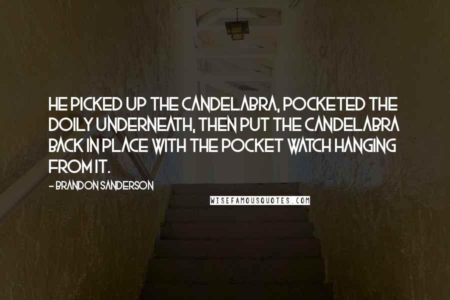 Brandon Sanderson Quotes: He picked up the candelabra, pocketed the doily underneath, then put the candelabra back in place with the pocket watch hanging from it.