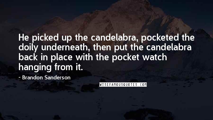 Brandon Sanderson Quotes: He picked up the candelabra, pocketed the doily underneath, then put the candelabra back in place with the pocket watch hanging from it.