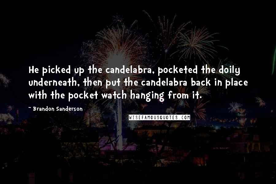 Brandon Sanderson Quotes: He picked up the candelabra, pocketed the doily underneath, then put the candelabra back in place with the pocket watch hanging from it.