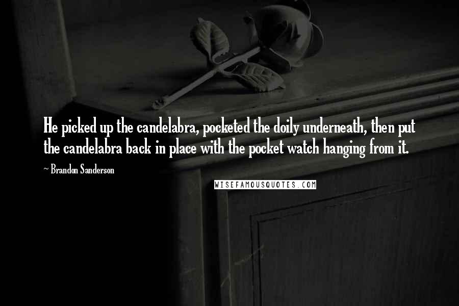 Brandon Sanderson Quotes: He picked up the candelabra, pocketed the doily underneath, then put the candelabra back in place with the pocket watch hanging from it.