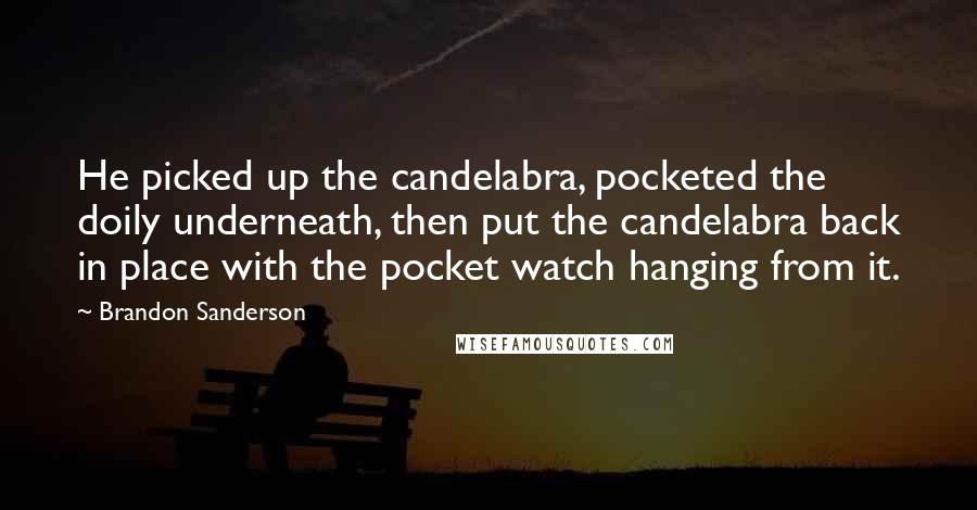 Brandon Sanderson Quotes: He picked up the candelabra, pocketed the doily underneath, then put the candelabra back in place with the pocket watch hanging from it.