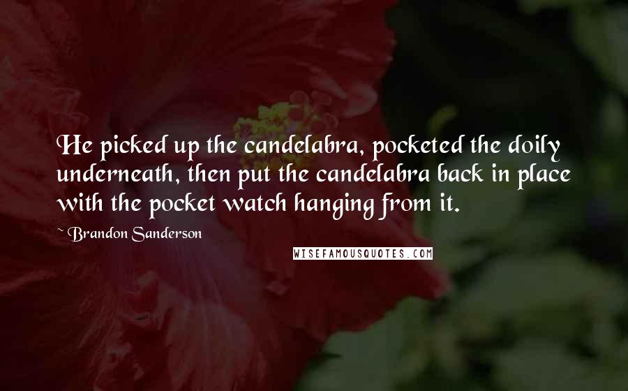 Brandon Sanderson Quotes: He picked up the candelabra, pocketed the doily underneath, then put the candelabra back in place with the pocket watch hanging from it.