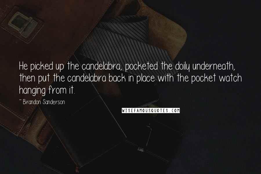 Brandon Sanderson Quotes: He picked up the candelabra, pocketed the doily underneath, then put the candelabra back in place with the pocket watch hanging from it.