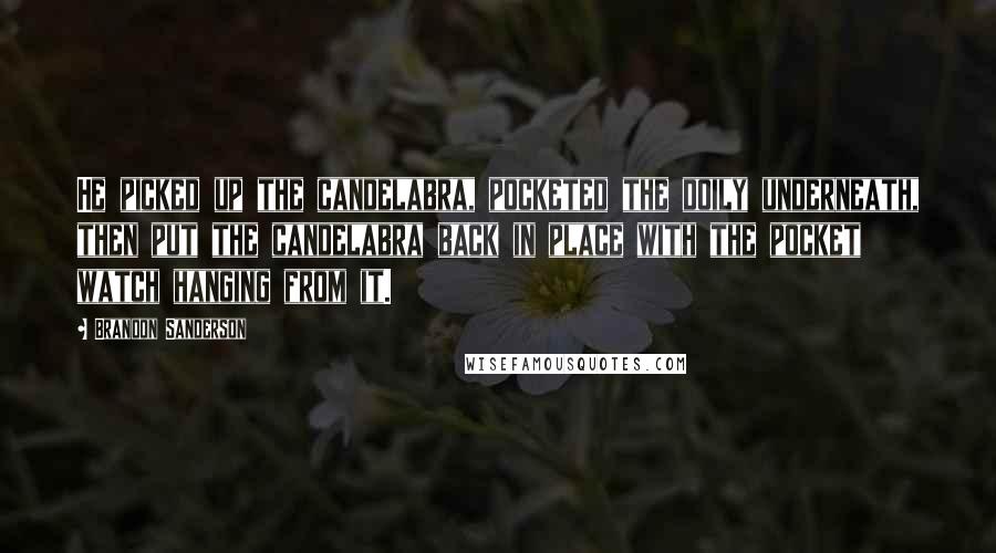 Brandon Sanderson Quotes: He picked up the candelabra, pocketed the doily underneath, then put the candelabra back in place with the pocket watch hanging from it.