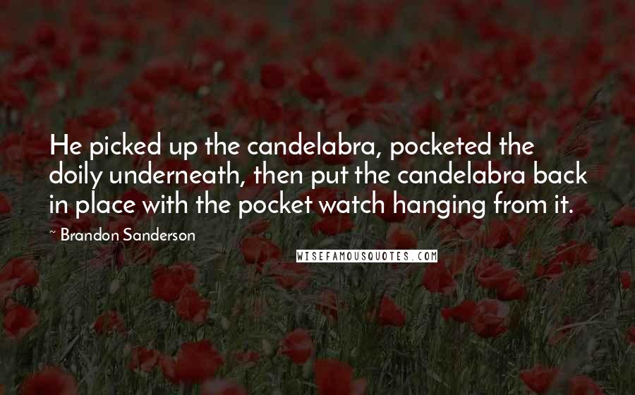 Brandon Sanderson Quotes: He picked up the candelabra, pocketed the doily underneath, then put the candelabra back in place with the pocket watch hanging from it.