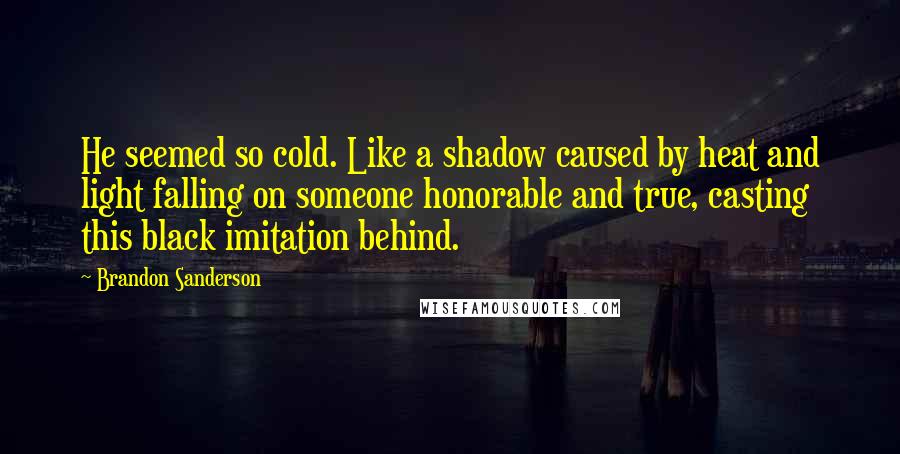 Brandon Sanderson Quotes: He seemed so cold. Like a shadow caused by heat and light falling on someone honorable and true, casting this black imitation behind.