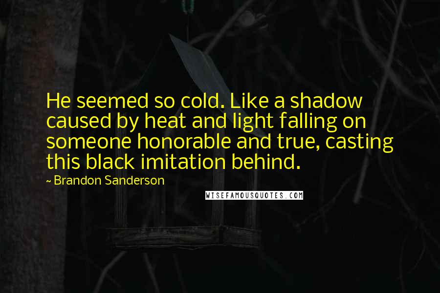 Brandon Sanderson Quotes: He seemed so cold. Like a shadow caused by heat and light falling on someone honorable and true, casting this black imitation behind.