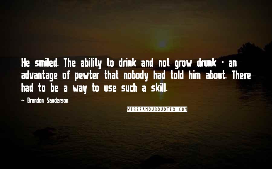 Brandon Sanderson Quotes: He smiled. The ability to drink and not grow drunk - an advantage of pewter that nobody had told him about. There had to be a way to use such a skill.