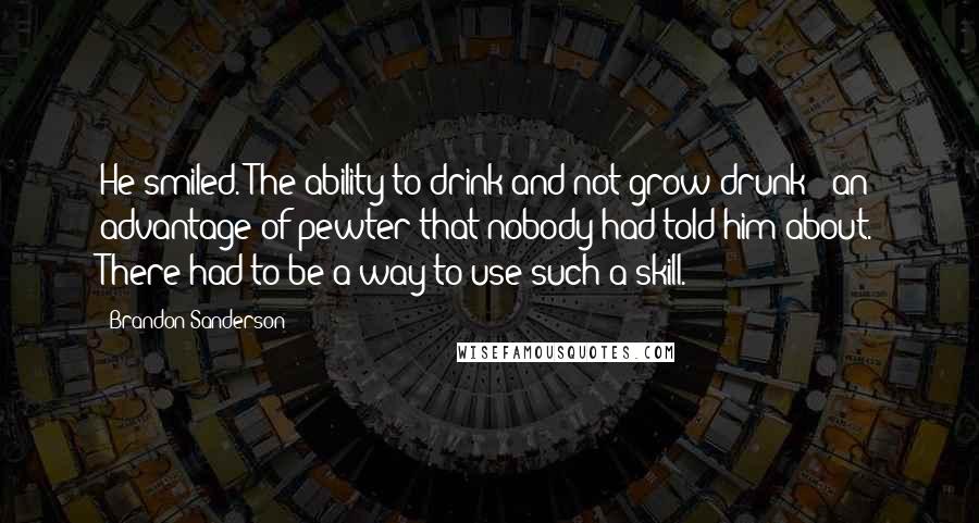 Brandon Sanderson Quotes: He smiled. The ability to drink and not grow drunk - an advantage of pewter that nobody had told him about. There had to be a way to use such a skill.