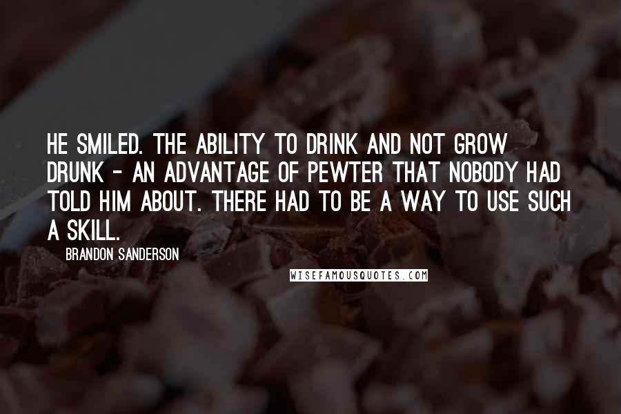 Brandon Sanderson Quotes: He smiled. The ability to drink and not grow drunk - an advantage of pewter that nobody had told him about. There had to be a way to use such a skill.