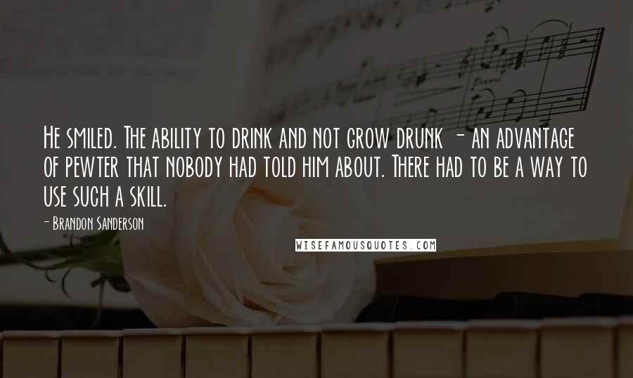 Brandon Sanderson Quotes: He smiled. The ability to drink and not grow drunk - an advantage of pewter that nobody had told him about. There had to be a way to use such a skill.