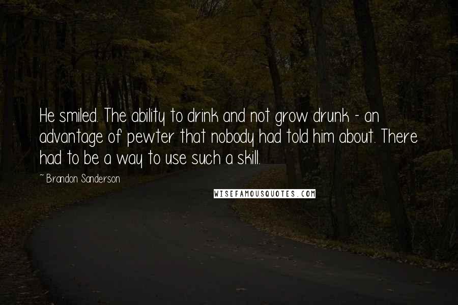 Brandon Sanderson Quotes: He smiled. The ability to drink and not grow drunk - an advantage of pewter that nobody had told him about. There had to be a way to use such a skill.