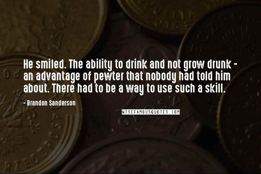 Brandon Sanderson Quotes: He smiled. The ability to drink and not grow drunk - an advantage of pewter that nobody had told him about. There had to be a way to use such a skill.