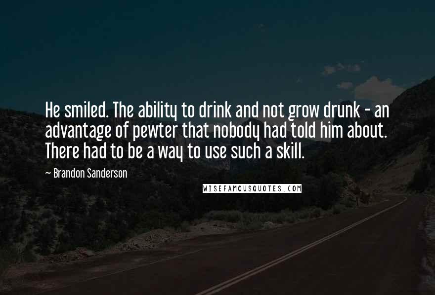 Brandon Sanderson Quotes: He smiled. The ability to drink and not grow drunk - an advantage of pewter that nobody had told him about. There had to be a way to use such a skill.