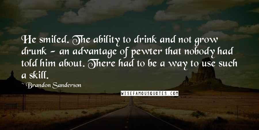 Brandon Sanderson Quotes: He smiled. The ability to drink and not grow drunk - an advantage of pewter that nobody had told him about. There had to be a way to use such a skill.