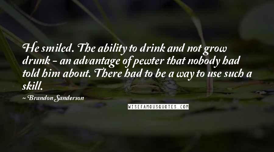 Brandon Sanderson Quotes: He smiled. The ability to drink and not grow drunk - an advantage of pewter that nobody had told him about. There had to be a way to use such a skill.