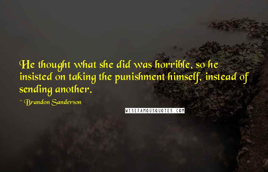 Brandon Sanderson Quotes: He thought what she did was horrible, so he insisted on taking the punishment himself, instead of sending another.