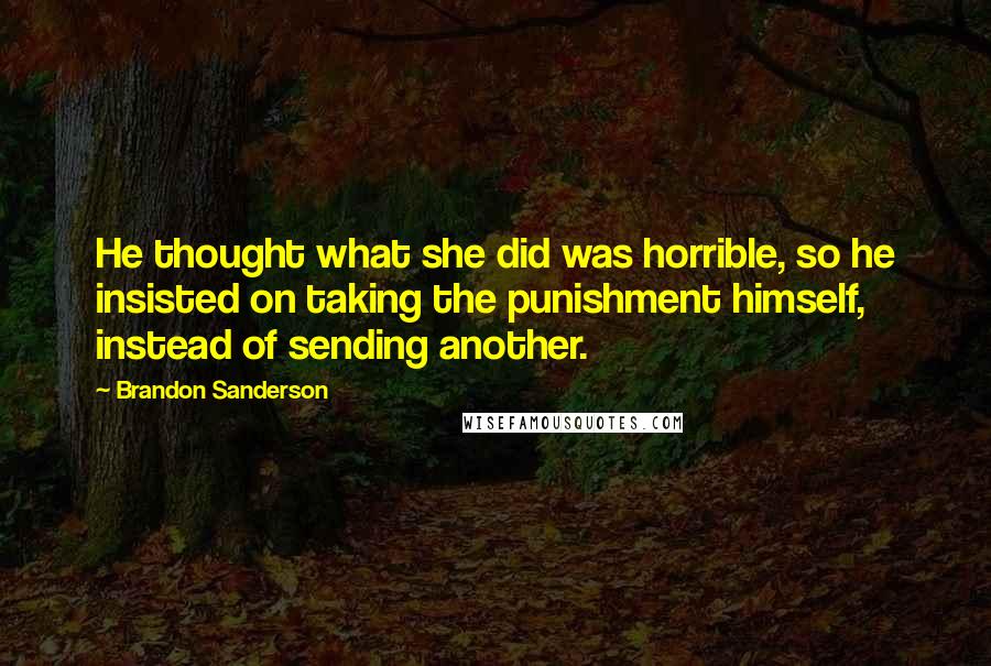 Brandon Sanderson Quotes: He thought what she did was horrible, so he insisted on taking the punishment himself, instead of sending another.