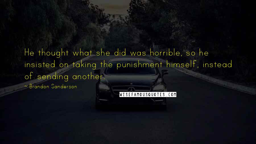 Brandon Sanderson Quotes: He thought what she did was horrible, so he insisted on taking the punishment himself, instead of sending another.