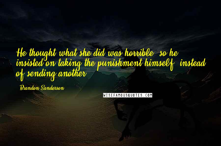 Brandon Sanderson Quotes: He thought what she did was horrible, so he insisted on taking the punishment himself, instead of sending another.