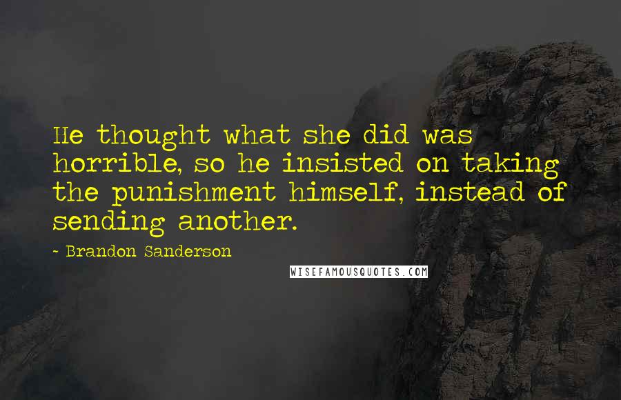 Brandon Sanderson Quotes: He thought what she did was horrible, so he insisted on taking the punishment himself, instead of sending another.