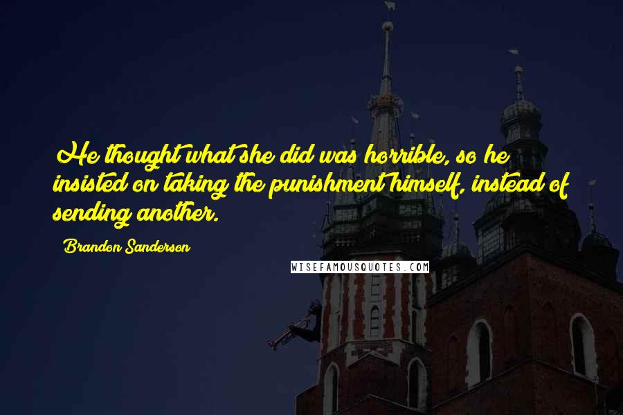 Brandon Sanderson Quotes: He thought what she did was horrible, so he insisted on taking the punishment himself, instead of sending another.