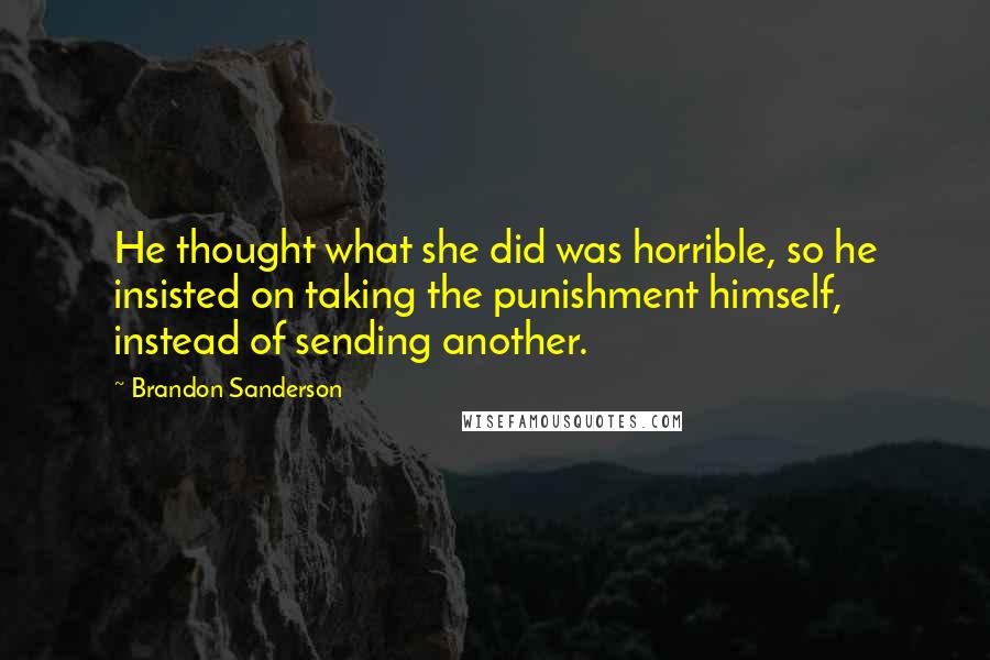 Brandon Sanderson Quotes: He thought what she did was horrible, so he insisted on taking the punishment himself, instead of sending another.