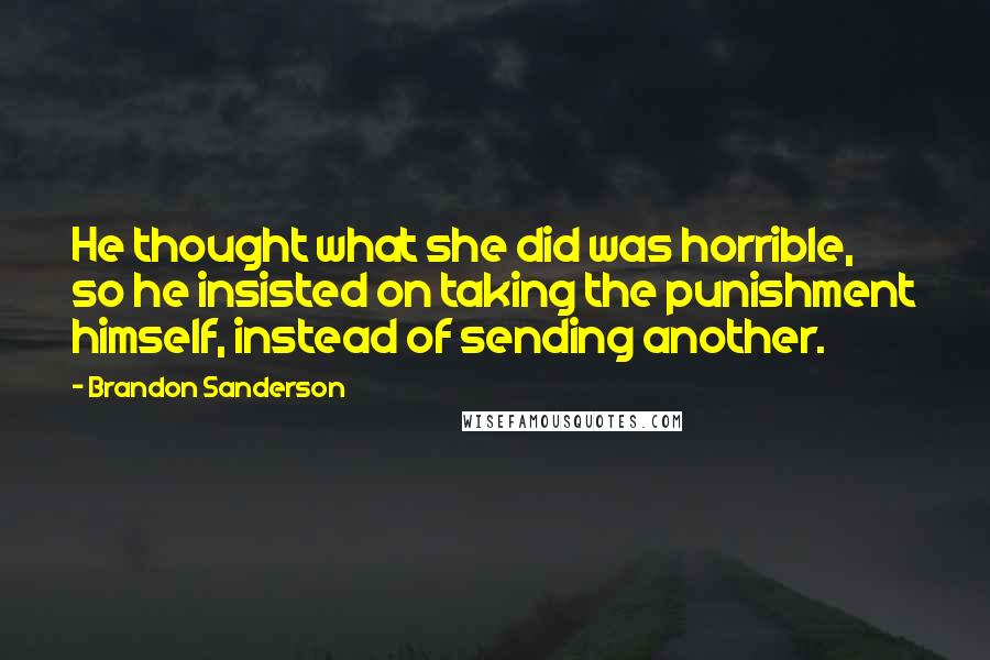 Brandon Sanderson Quotes: He thought what she did was horrible, so he insisted on taking the punishment himself, instead of sending another.