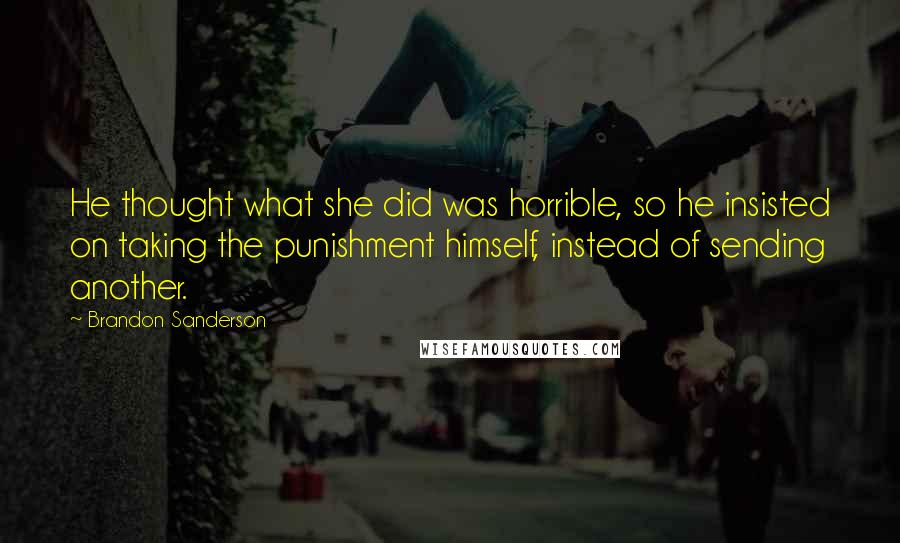 Brandon Sanderson Quotes: He thought what she did was horrible, so he insisted on taking the punishment himself, instead of sending another.