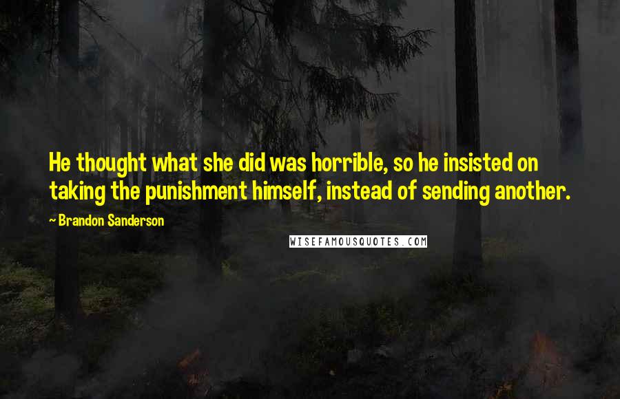 Brandon Sanderson Quotes: He thought what she did was horrible, so he insisted on taking the punishment himself, instead of sending another.