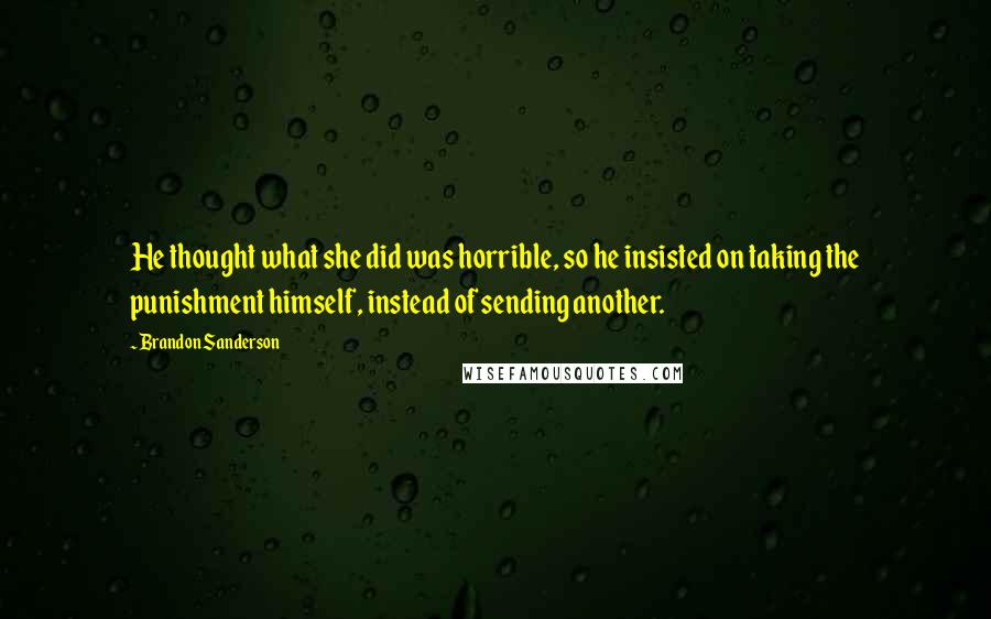 Brandon Sanderson Quotes: He thought what she did was horrible, so he insisted on taking the punishment himself, instead of sending another.