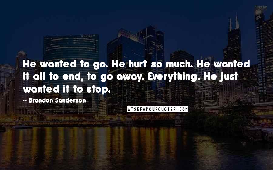 Brandon Sanderson Quotes: He wanted to go. He hurt so much. He wanted it all to end, to go away. Everything. He just wanted it to stop.